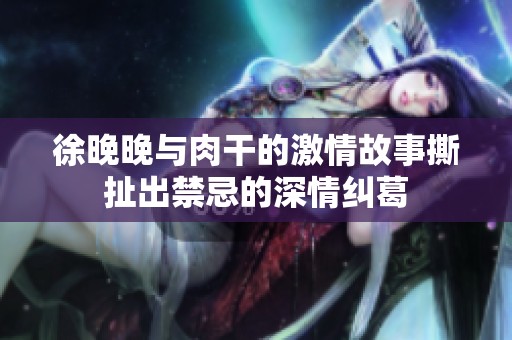 徐晚晚與肉干的激情故事撕扯出禁忌的深情糾葛
