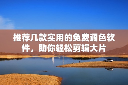 推薦幾款實用的免費調(diào)色軟件，助你輕松剪輯大片