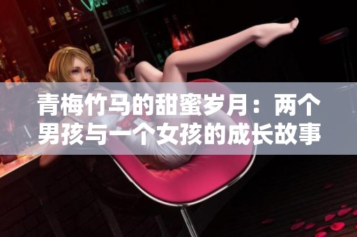 青梅竹馬的甜蜜歲月：兩個男孩與一個女孩的成長故事