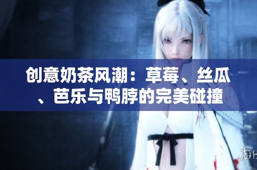 創(chuàng)意奶茶風潮：草莓、絲瓜、芭樂與鴨脖的完美碰撞