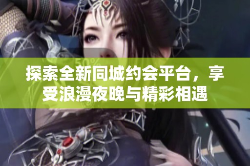 探索全新同城約會(huì)平臺(tái)，享受浪漫夜晚與精彩相遇