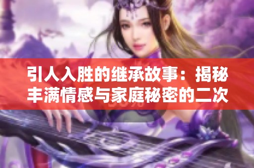 引人入勝的繼承故事：揭秘豐滿情感與家庭秘密的二次探尋