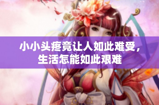 小小頭疼竟讓人如此難受，生活怎能如此艱難