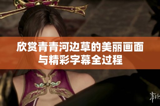 欣賞青青河邊草的美麗畫面與精彩字幕全過(guò)程