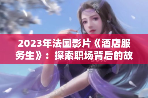 2023年法國影片《酒店服務(wù)生》：探索職場背后的故事與人性光輝