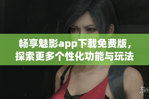 暢享魅影app下載免費版，探索更多個性化功能與玩法