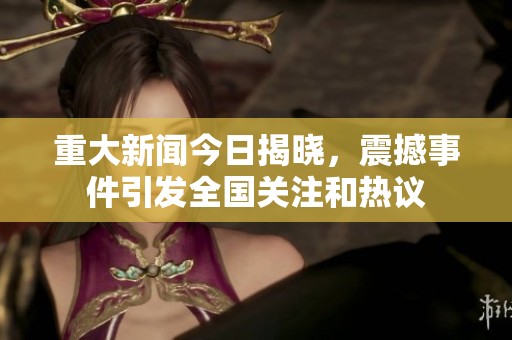 重大新聞今日揭曉，震撼事件引發(fā)全國關(guān)注和熱議