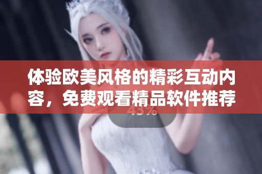 體驗歐美風(fēng)格的精彩互動內(nèi)容，免費觀看精品軟件推薦