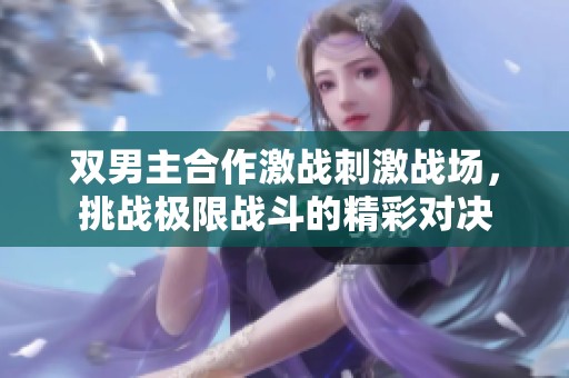 雙男主合作激戰(zhàn)刺激戰(zhàn)場，挑戰(zhàn)極限戰(zhàn)斗的精彩對決