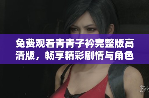 免費觀看青青子衿完整版高清版，暢享精彩劇情與角色魅力