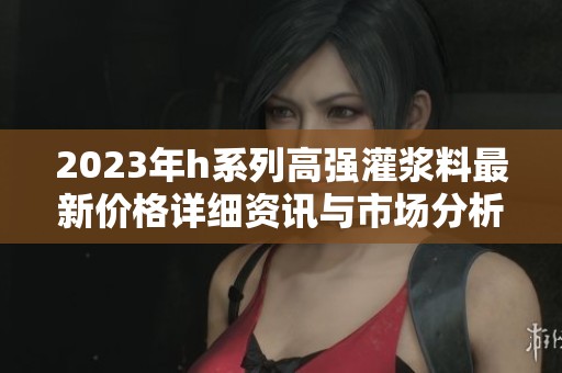 2023年h系列高強(qiáng)灌漿料最新價(jià)格詳細(xì)資訊與市場分析