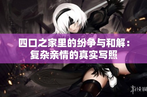四口之家里的紛爭(zhēng)與和解：復(fù)雜親情的真實(shí)寫照