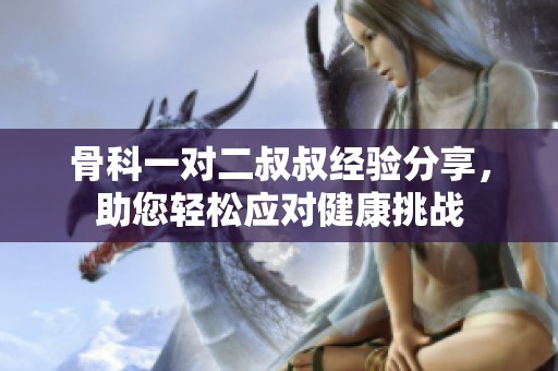 骨科一對二叔叔經(jīng)驗分享，助您輕松應(yīng)對健康挑戰(zhàn)
