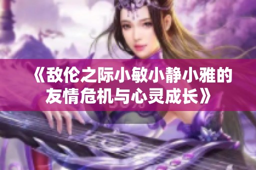 《敵倫之際小敏小靜小雅的友情危機(jī)與心靈成長》