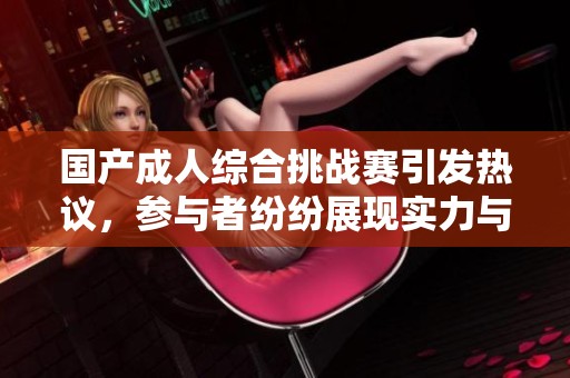國(guó)產(chǎn)成人綜合挑戰(zhàn)賽引發(fā)熱議，參與者紛紛展現(xiàn)實(shí)力與勇氣
