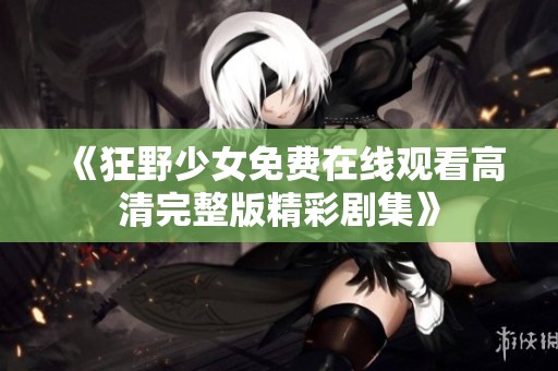 《狂野少女免費在線觀看高清完整版精彩劇集》