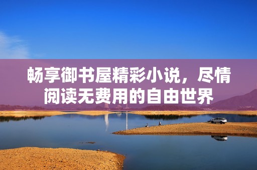 暢享御書屋精彩小說(shuō)，盡情閱讀無(wú)費(fèi)用的自由世界