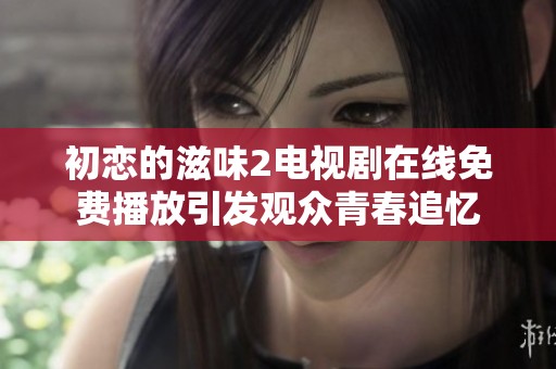 初戀的滋味2電視劇在線免費播放引發(fā)觀眾青春追憶