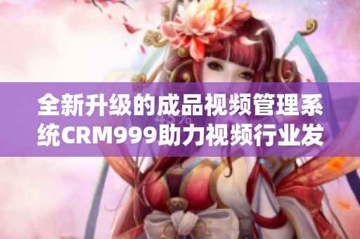 全新升級的成品視頻管理系統(tǒng)CRM999助力視頻行業(yè)發(fā)展