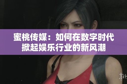 蜜桃傳媒：如何在數(shù)字時(shí)代掀起娛樂(lè)行業(yè)的新風(fēng)潮