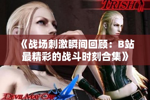 《戰(zhàn)場(chǎng)刺激瞬間回顧：B站最精彩的戰(zhàn)斗時(shí)刻合集》