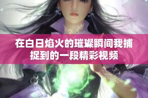 在白日焰火的璀璨瞬間我捕捉到的一段精彩視頻