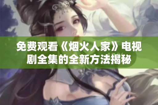 免費(fèi)觀看《煙火人家》電視劇全集的全新方法揭秘