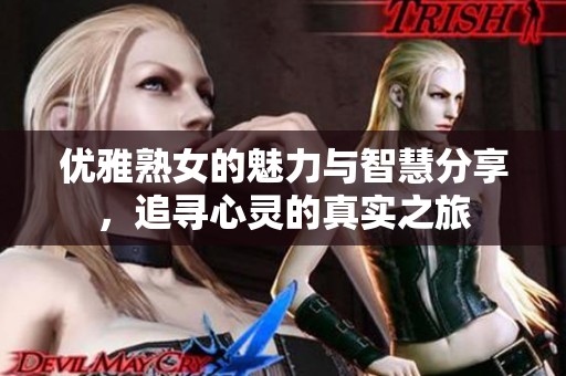 優(yōu)雅熟女的魅力與智慧分享，追尋心靈的真實(shí)之旅