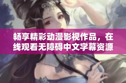 暢享精彩動漫影視作品，在線觀看無障礙中文字幕資源分享