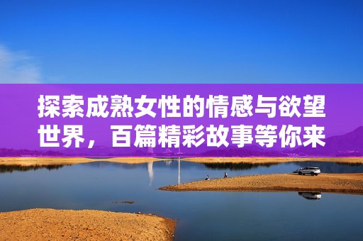 探索成熟女性的情感與欲望世界，百篇精彩故事等你來讀