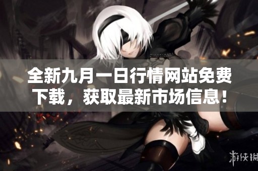 全新九月一日行情網(wǎng)站免費(fèi)下載，獲取最新市場(chǎng)信息！