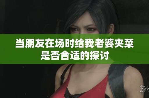 當(dāng)朋友在場(chǎng)時(shí)給我老婆夾菜是否合適的探討