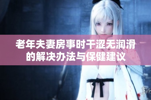 老年夫妻房事時(shí)干澀無潤滑的解決辦法與保健建議