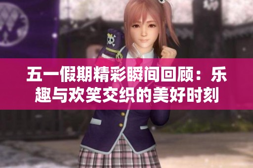 五一假期精彩瞬間回顧：樂趣與歡笑交織的美好時(shí)刻