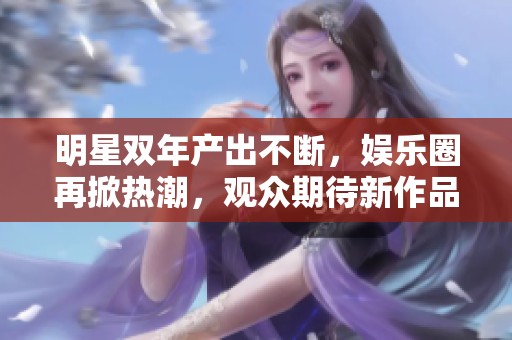 明星雙年產出不斷，娛樂圈再掀熱潮，觀眾期待新作品