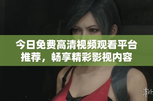 今日免費(fèi)高清視頻觀看平臺(tái)推薦，暢享精彩影視內(nèi)容