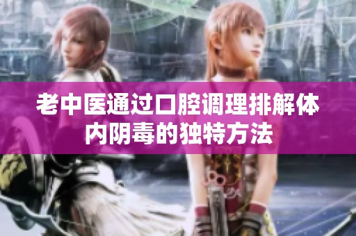 老中醫(yī)通過口腔調理排解體內陰毒的獨特方法