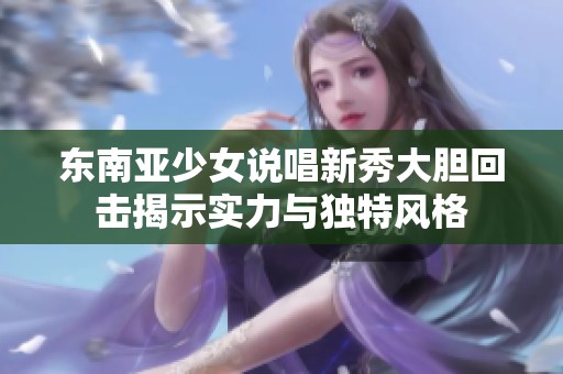東南亞少女說唱新秀大膽回擊揭示實力與獨特風格