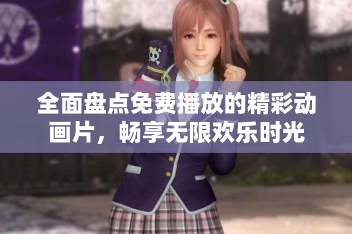 全面盤(pán)點(diǎn)免費(fèi)播放的精彩動(dòng)畫(huà)片，暢享無(wú)限歡樂(lè)時(shí)光