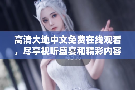 高清大地中文免費(fèi)在線觀看，盡享視聽盛宴和精彩內(nèi)容
