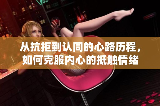 從抗拒到認同的心路歷程，如何克服內心的抵觸情緒