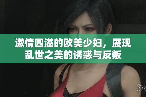 激情四溢的歐美少婦，展現(xiàn)亂世之美的誘惑與反叛