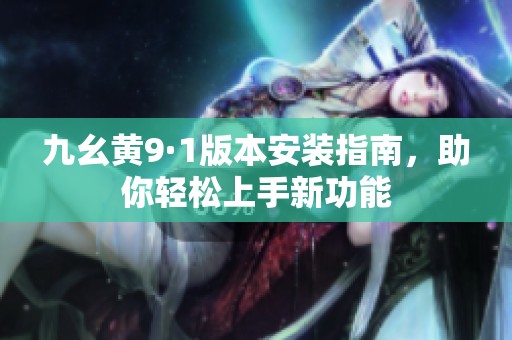 九幺黃9·1版本安裝指南，助你輕松上手新功能