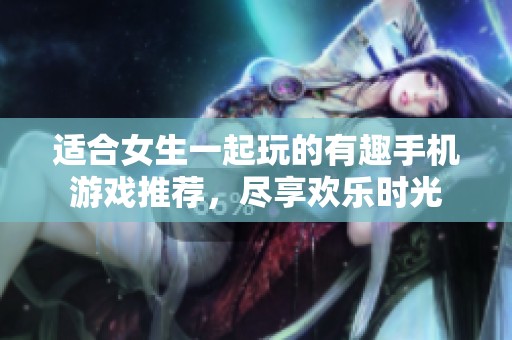 適合女生一起玩的有趣手機游戲推薦，盡享歡樂時光