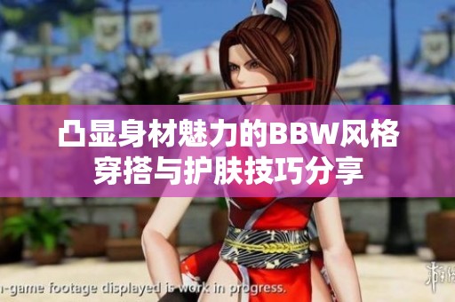 凸顯身材魅力的BBW風(fēng)格穿搭與護(hù)膚技巧分享