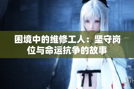 困境中的維修工人：堅守崗位與命運(yùn)抗?fàn)幍墓适? title=