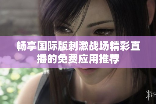 暢享國(guó)際版刺激戰(zhàn)場(chǎng)精彩直播的免費(fèi)應(yīng)用推薦