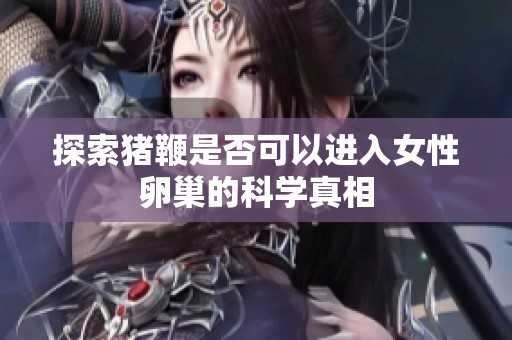 探索豬鞭是否可以進(jìn)入女性卵巢的科學(xué)真相