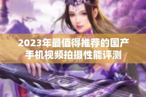 2023年最值得推薦的國(guó)產(chǎn)手機(jī)視頻拍攝性能評(píng)測(cè)