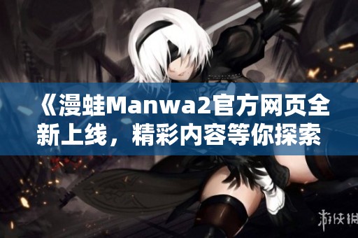 《漫蛙Manwa2官方網(wǎng)頁全新上線，精彩內(nèi)容等你探索》